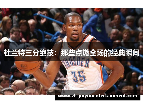 杜兰特三分绝技：那些点燃全场的经典瞬间