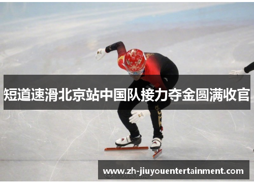 短道速滑北京站中国队接力夺金圆满收官 短道速滑北京站中国队接力夺金圆满收官