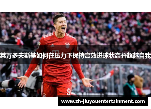 莱万多夫斯基如何在压力下保持高效进球状态并超越自我 莱万多夫斯基如何在压力下保持高效进球状态并超越自我