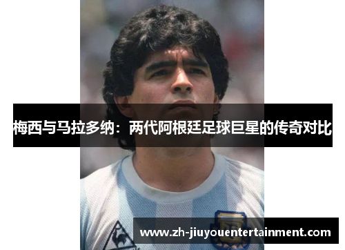 梅西与马拉多纳:两代阿根廷足球巨星的传奇对比 梅西与马拉多纳:两代阿根廷足球巨星的传奇对比