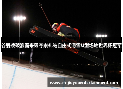 谷爱凌破浪而来勇夺崇礼站自由式滑雪U型场地世界杯冠军 谷爱凌破浪而来勇夺崇礼站自由式滑雪U型场地世界杯冠军