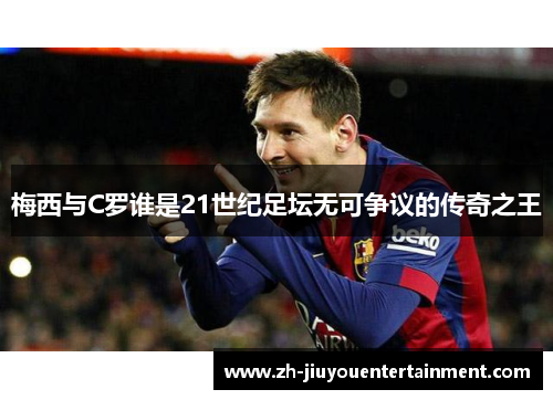 梅西与C罗谁是21世纪足坛无可争议的传奇之王 梅西与C罗谁是21世纪足坛无可争议的传奇之王