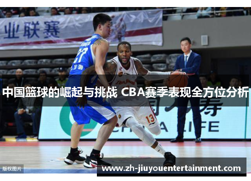 中国篮球的崛起与挑战 CBA赛季表现全方位分析 中国篮球的崛起与挑战 CBA赛季表现全方位分析