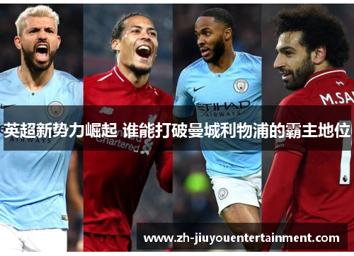 英超新势力崛起 谁能打破曼城利物浦的霸主地位 英超新势力崛起 谁能打破曼城利物浦的霸主地位