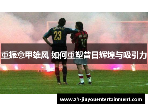 重振意甲雄风 如何重塑昔日辉煌与吸引力