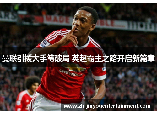 曼联引援大手笔破局 英超霸主之路开启新篇章 曼联引援大手笔破局 英超霸主之路开启新篇章