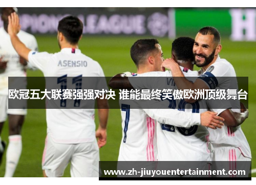 欧冠五大联赛强强对决 谁能最终笑傲欧洲顶级舞台 欧冠五大联赛强强对决 谁能最终笑傲欧洲顶级舞台
