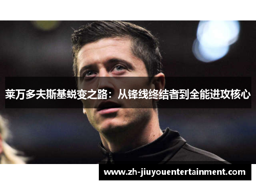 莱万多夫斯基蜕变之路:从锋线终结者到全能进攻核心 莱万多夫斯基蜕变之路:从锋线终结者到全能进攻核心