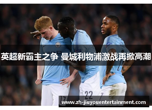英超新霸主之争 曼城利物浦激战再掀高潮 英超新霸主之争 曼城利物浦激战再掀高潮