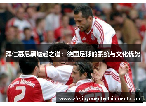 拜仁慕尼黑崛起之道:德国足球的系统与文化优势 拜仁慕尼黑崛起之道:德国足球的系统与文化优势