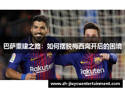 巴萨重建之路:如何摆脱梅西离开后的困境 巴萨重建之路:如何摆脱梅西离开后的困境