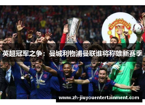 英超冠军之争：曼城利物浦曼联谁将称雄新赛季