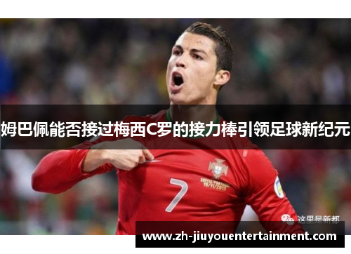 姆巴佩能否接过梅西C罗的接力棒引领足球新纪元 姆巴佩能否接过梅西C罗的接力棒引领足球新纪元