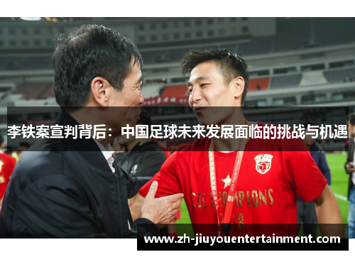 李铁案宣判背后:中国足球未来发展面临的挑战与机遇 李铁案宣判背后:中国足球未来发展面临的挑战与机遇
