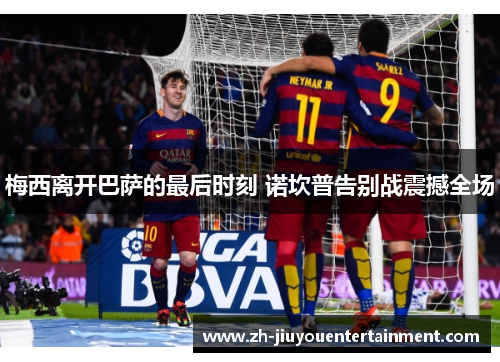 梅西离开巴萨的最后时刻 诺坎普告别战震撼全场 梅西离开巴萨的最后时刻 诺坎普告别战震撼全场