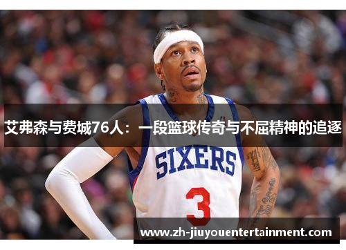 艾弗森与费城76人:一段篮球传奇与不屈精神的追逐 艾弗森与费城76人:一段篮球传奇与不屈精神的追逐