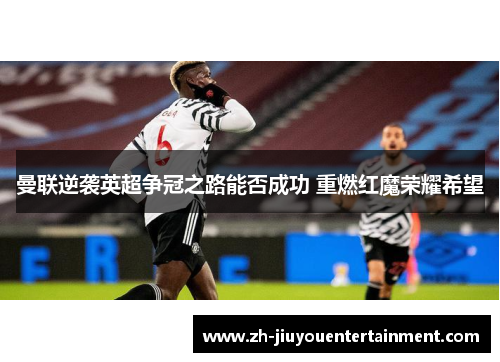 曼联逆袭英超争冠之路能否成功 重燃红魔荣耀希望 曼联逆袭英超争冠之路能否成功 重燃红魔荣耀希望