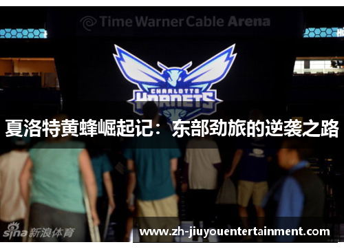 夏洛特黄蜂崛起记:东部劲旅的逆袭之路 夏洛特黄蜂崛起记:东部劲旅的逆袭之路