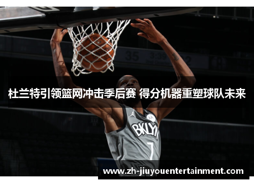 杜兰特引领篮网冲击季后赛 得分机器重塑球队未来 杜兰特引领篮网冲击季后赛 得分机器重塑球队未来