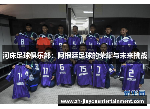 河床足球俱乐部:阿根廷足球的荣耀与未来挑战 河床足球俱乐部:阿根廷足球的荣耀与未来挑战