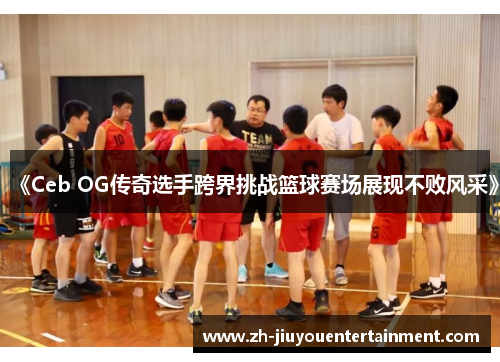 《Ceb OG传奇选手跨界挑战篮球赛场展现不败风采》