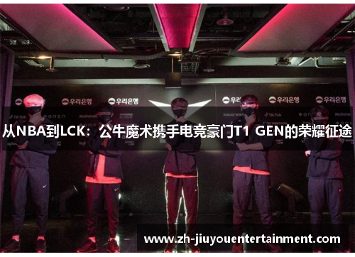 从NBA到LCK:公牛魔术携手电竞豪门T1 GEN的荣耀征途 从NBA到LCK:公牛魔术携手电竞豪门T1 GEN的荣耀征途