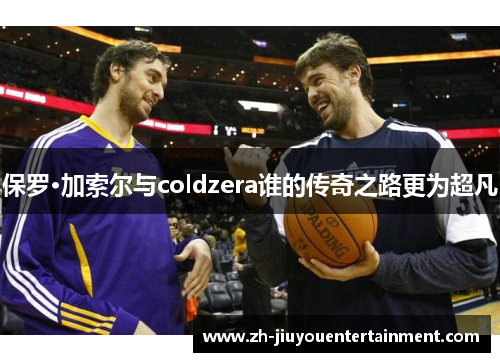 保罗·加索尔与coldzera谁的传奇之路更为超凡 保罗·加索尔与coldzera谁的传奇之路更为超凡