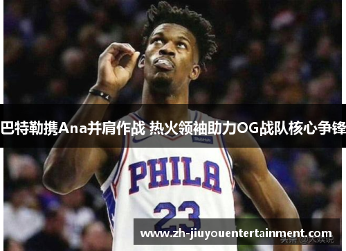 巴特勒携Ana并肩作战 热火领袖助力OG战队核心争锋 巴特勒携Ana并肩作战 热火领袖助力OG战队核心争锋
