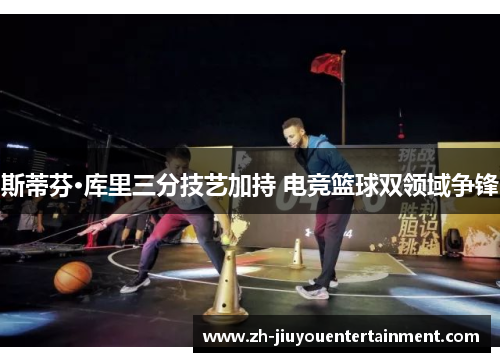 斯蒂芬·库里三分技艺加持 电竞篮球双领域争锋 斯蒂芬·库里三分技艺加持 电竞篮球双领域争锋