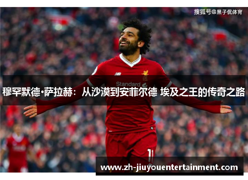 穆罕默德·萨拉赫：从沙漠到安菲尔德 埃及之王的传奇之路