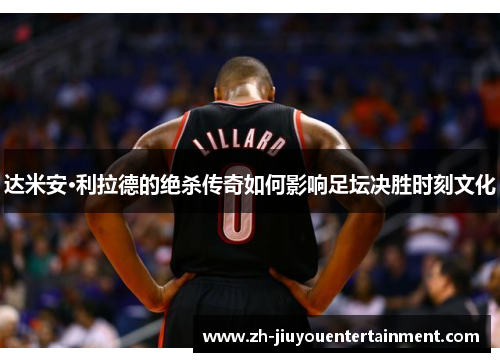 达米安·利拉德的绝杀传奇如何影响足坛决胜时刻文化