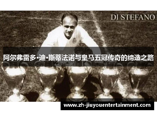 阿尔弗雷多·迪·斯蒂法诺与皇马五冠传奇的缔造之路 阿尔弗雷多·迪·斯蒂法诺与皇马五冠传奇的缔造之路