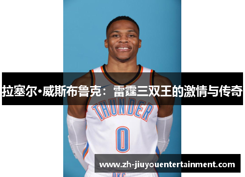 拉塞尔·威斯布鲁克:雷霆三双王的激情与传奇 拉塞尔·威斯布鲁克:雷霆三双王的激情与传奇