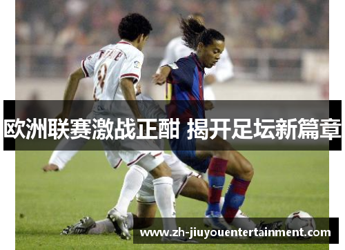欧洲联赛激战正酣 揭开足坛新篇章 欧洲联赛激战正酣 揭开足坛新篇章