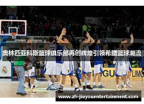 奥林匹亚科斯篮球俱乐部再创辉煌引领希腊篮球潮流