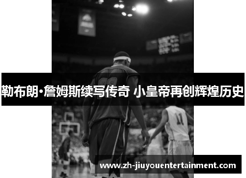 勒布朗·詹姆斯续写传奇 小皇帝再创辉煌历史