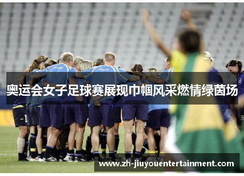 奥运会女子足球赛展现巾帼风采燃情绿茵场 奥运会女子足球赛展现巾帼风采燃情绿茵场
