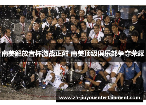 南美解放者杯激战正酣 南美顶级俱乐部争夺荣耀