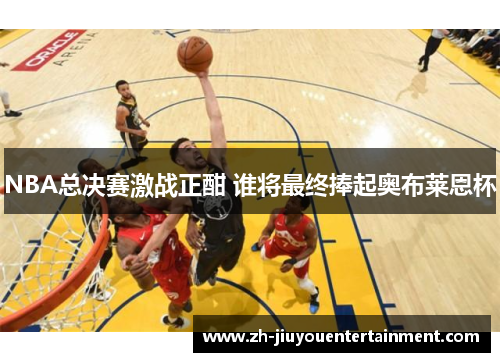 NBA总决赛激战正酣 谁将最终捧起奥布莱恩杯 NBA总决赛激战正酣 谁将最终捧起奥布莱恩杯