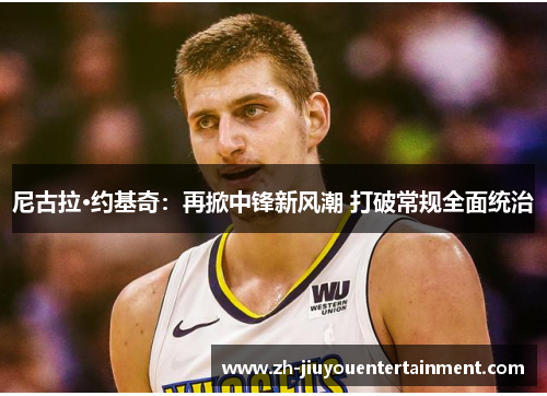 尼古拉·约基奇:再掀中锋新风潮 打破常规全面统治 尼古拉·约基奇:再掀中锋新风潮 打破常规全面统治