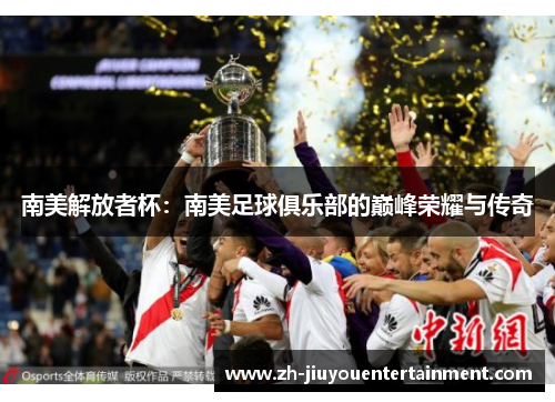 南美解放者杯:南美足球俱乐部的巅峰荣耀与传奇 南美解放者杯:南美足球俱乐部的巅峰荣耀与传奇