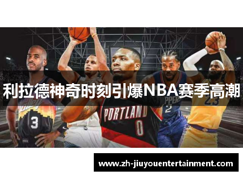 利拉德神奇时刻引爆NBA赛季高潮 利拉德神奇时刻引爆NBA赛季高潮