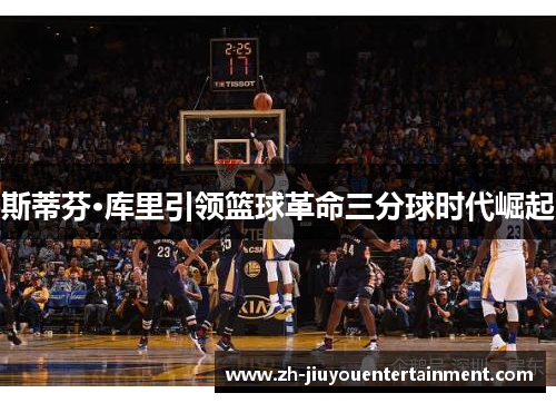 斯蒂芬·库里引领篮球革命三分球时代崛起 斯蒂芬·库里引领篮球革命三分球时代崛起