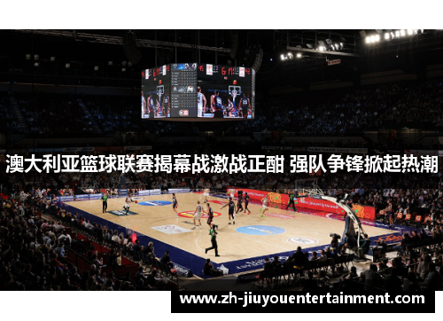澳大利亚篮球联赛揭幕战激战正酣 强队争锋掀起热潮