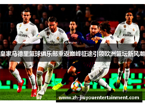 皇家马德里篮球俱乐部重返巅峰征途引领欧洲篮坛新风潮