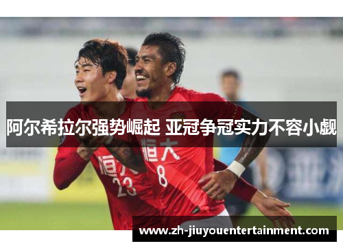 阿尔希拉尔强势崛起 亚冠争冠实力不容小觑