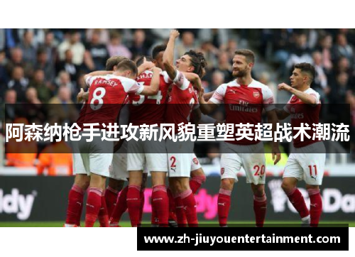 阿森纳枪手进攻新风貌重塑英超战术潮流
