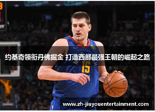 约基奇领衔丹佛掘金 打造西部最强王朝的崛起之路 约基奇领衔丹佛掘金 打造西部最强王朝的崛起之路