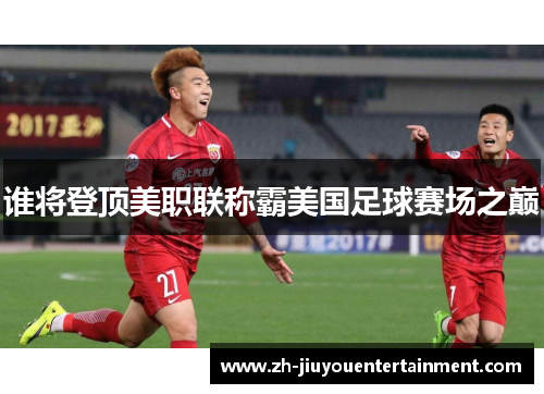 谁将登顶美职联称霸美国足球赛场之巅 谁将登顶美职联称霸美国足球赛场之巅