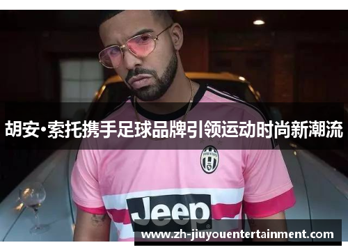 胡安·索托携手足球品牌引领运动时尚新潮流 胡安·索托携手足球品牌引领运动时尚新潮流